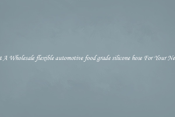 Get A Wholesale flexible automotive food grade silicone hose For Your Needs