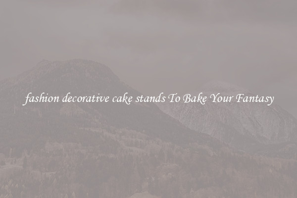 fashion decorative cake stands To Bake Your Fantasy