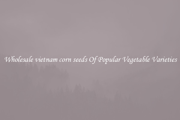 Wholesale vietnam corn seeds Of Popular Vegetable Varieties