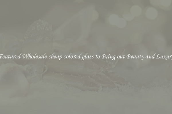 Featured Wholesale cheap colored glass to Bring out Beauty and Luxury