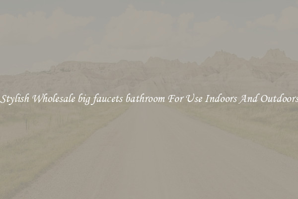 Stylish Wholesale big faucets bathroom For Use Indoors And Outdoors