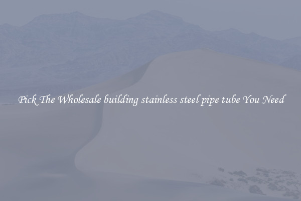 Pick The Wholesale building stainless steel pipe tube You Need