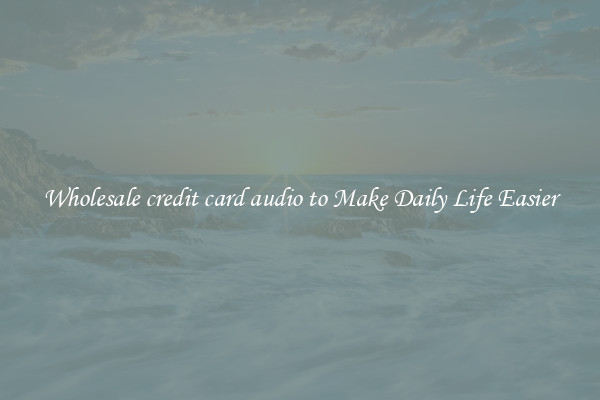 Wholesale credit card audio to Make Daily Life Easier