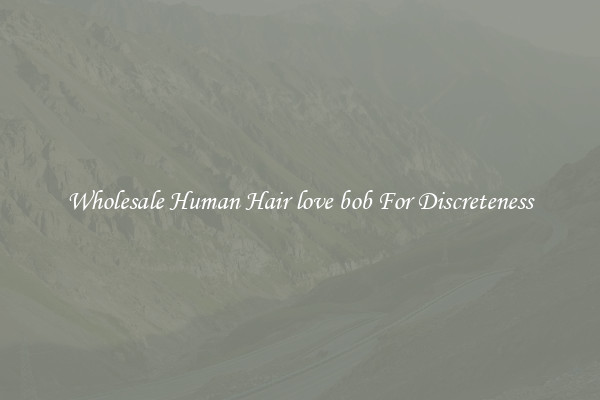 Wholesale Human Hair love bob For Discreteness