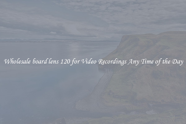 Wholesale board lens 120 for Video Recordings Any Time of the Day