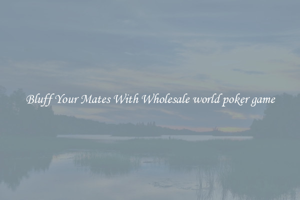 Bluff Your Mates With Wholesale world poker game