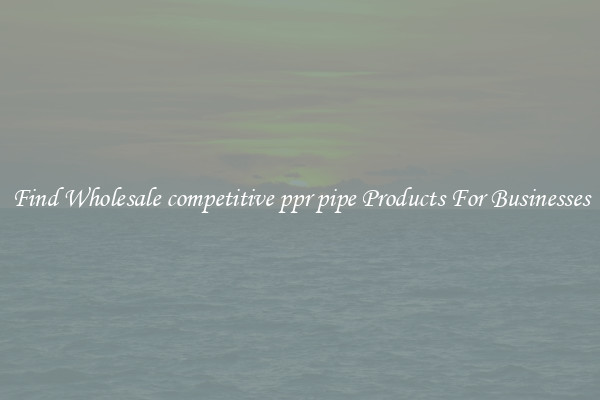 Find Wholesale competitive ppr pipe Products For Businesses