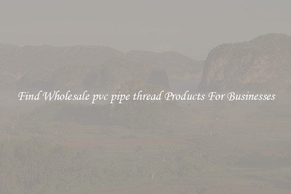Find Wholesale pvc pipe thread Products For Businesses
