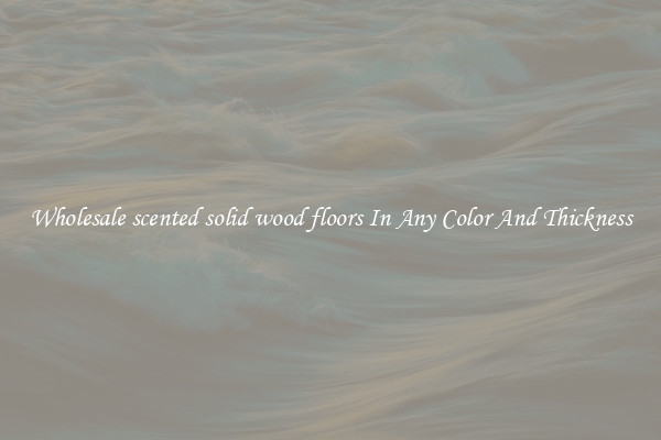 Wholesale scented solid wood floors In Any Color And Thickness