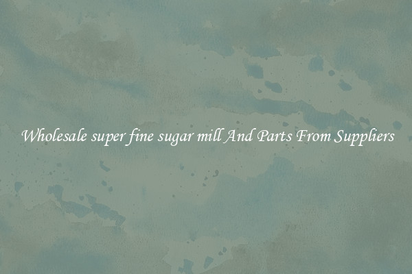 Wholesale super fine sugar mill And Parts From Suppliers