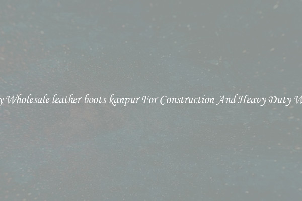 Buy Wholesale leather boots kanpur For Construction And Heavy Duty Work