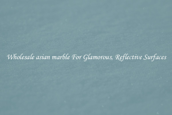 Wholesale asian marble For Glamorous, Reflective Surfaces