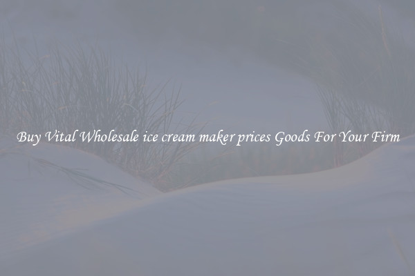 Buy Vital Wholesale ice cream maker prices Goods For Your Firm