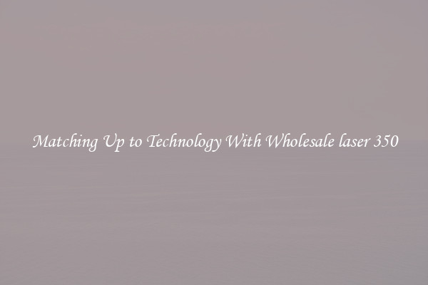 Matching Up to Technology With Wholesale laser 350