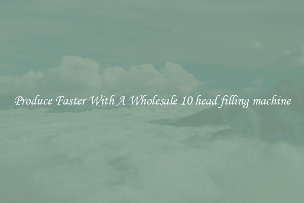Produce Faster With A Wholesale 10 head filling machine