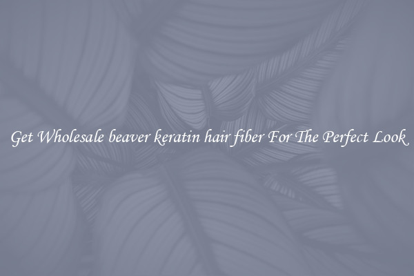 Get Wholesale beaver keratin hair fiber For The Perfect Look