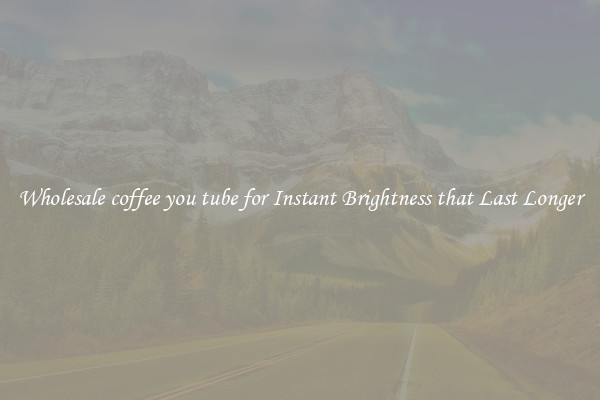 Wholesale coffee you tube for Instant Brightness that Last Longer