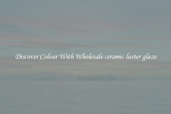Discover Colour With Wholesale ceramic luster glaze