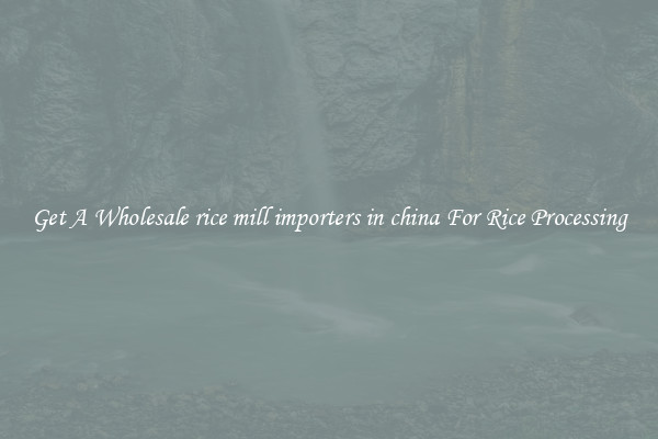 Get A Wholesale rice mill importers in china For Rice Processing