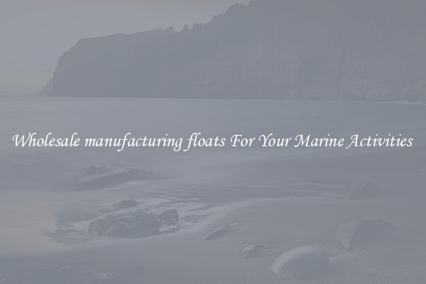 Wholesale manufacturing floats For Your Marine Activities 