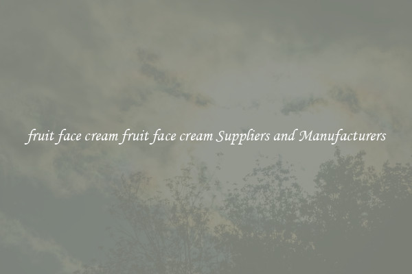 fruit face cream fruit face cream Suppliers and Manufacturers