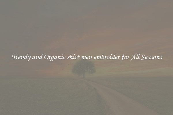 Trendy and Organic shirt men embroider for All Seasons