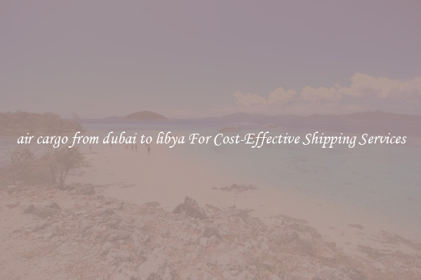 air cargo from dubai to libya For Cost-Effective Shipping Services