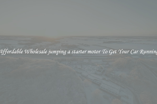 Affordable Wholesale jumping a starter motor To Get Your Car Running