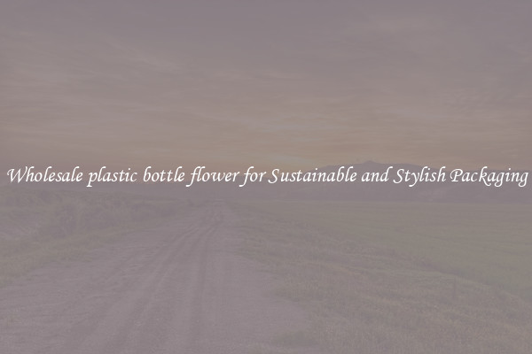 Wholesale plastic bottle flower for Sustainable and Stylish Packaging