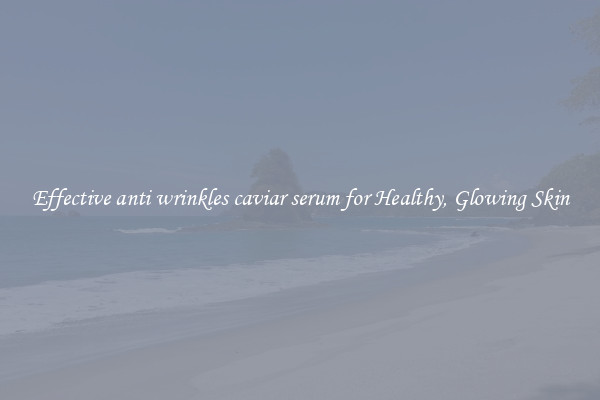 Effective anti wrinkles caviar serum for Healthy, Glowing Skin