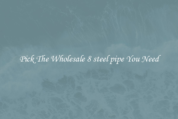 Pick The Wholesale 8 steel pipe You Need
