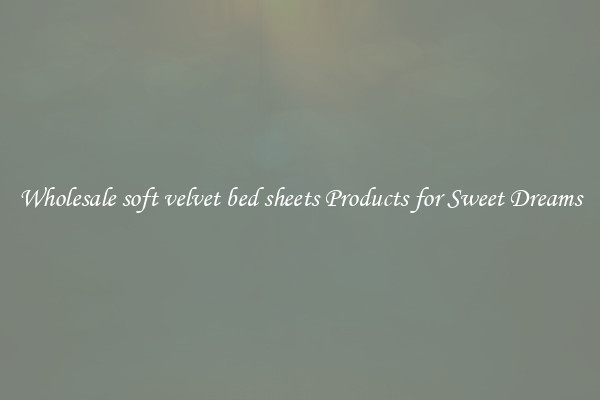Wholesale soft velvet bed sheets Products for Sweet Dreams