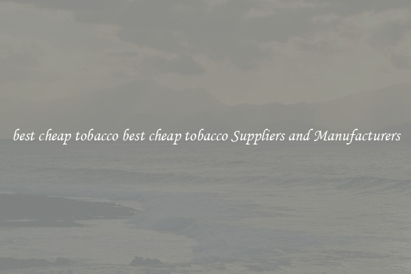 best cheap tobacco best cheap tobacco Suppliers and Manufacturers