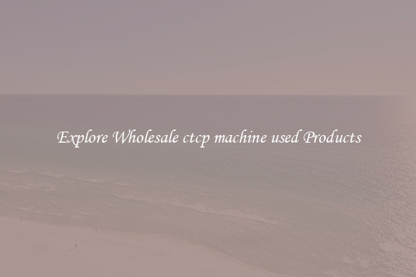 Explore Wholesale ctcp machine used Products