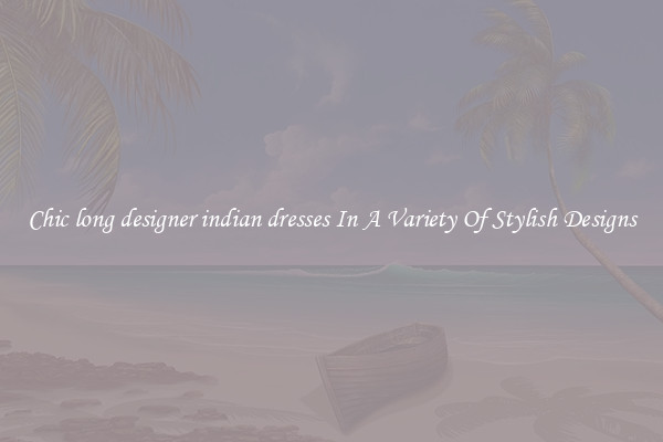 Chic long designer indian dresses In A Variety Of Stylish Designs