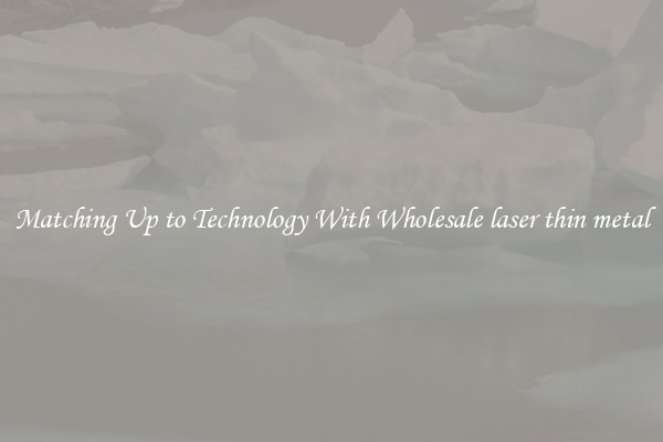 Matching Up to Technology With Wholesale laser thin metal