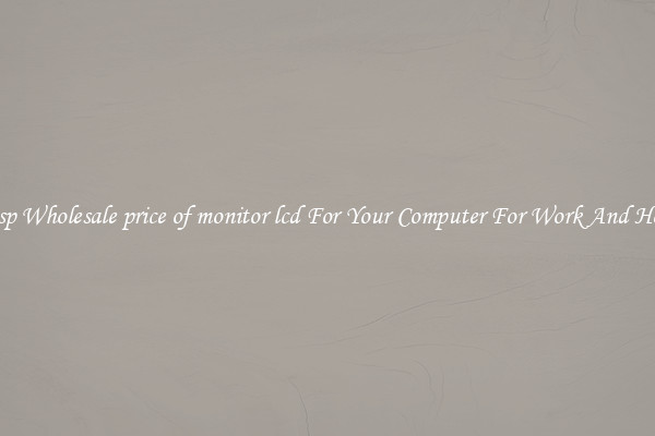 Crisp Wholesale price of monitor lcd For Your Computer For Work And Home