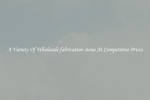 A Variety Of Wholesale fabrication stone At Competitive Prices