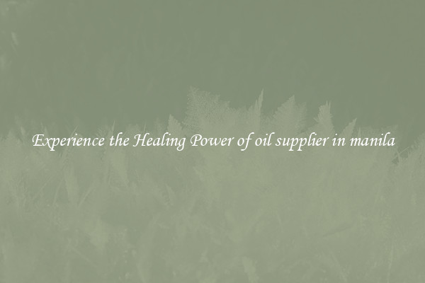 Experience the Healing Power of oil supplier in manila