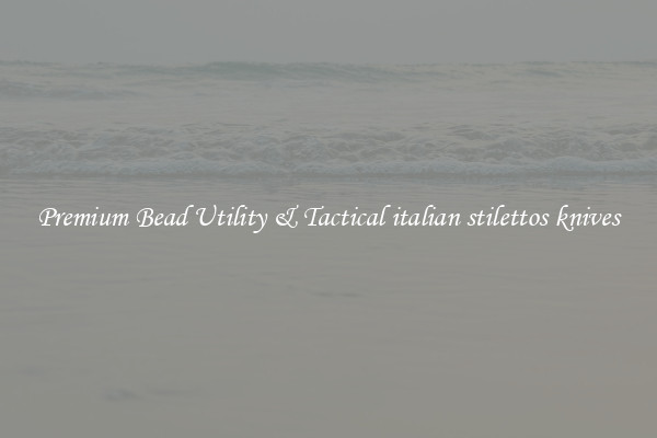 Premium Bead Utility & Tactical italian stilettos knives