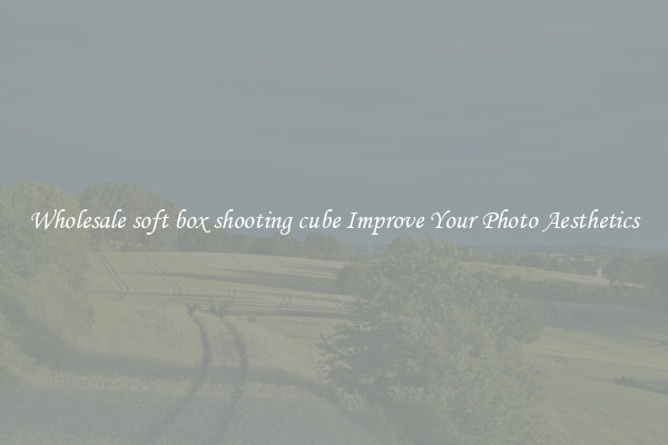 Wholesale soft box shooting cube Improve Your Photo Aesthetics