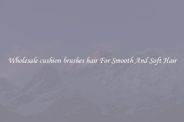 Wholesale cushion brushes hair For Smooth And Soft Hair